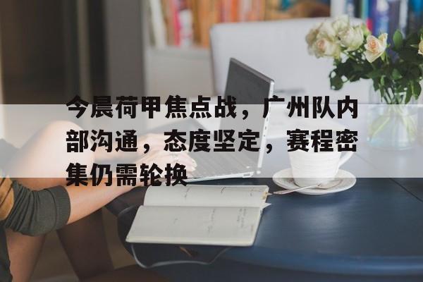 爱游戏账号注册-包含今晨荷甲焦点战，广州队内部沟通，态度坚定，赛程密集仍需轮换的词条