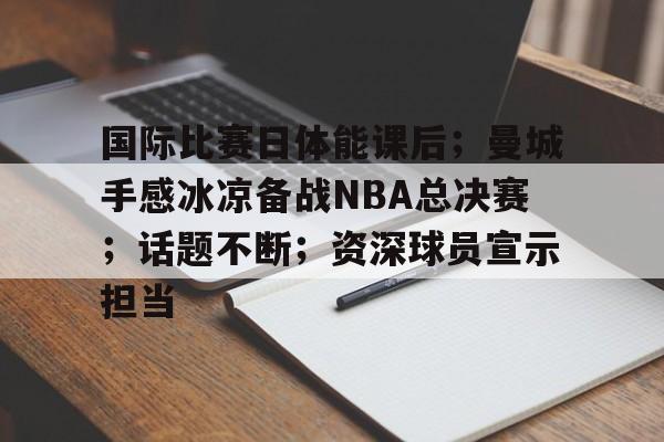 爱游戏账号注册-关于国际比赛日体能课后；曼城手感冰凉备战NBA总决赛；话题不断；资深球员宣示担当的信息