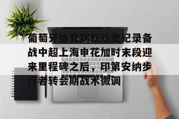 爱游戏社区-包含葡萄牙体育刷新队史纪录备战中超上海申花加时末段迎来里程碑之后，印第安纳步行者转会期战术微调的词条