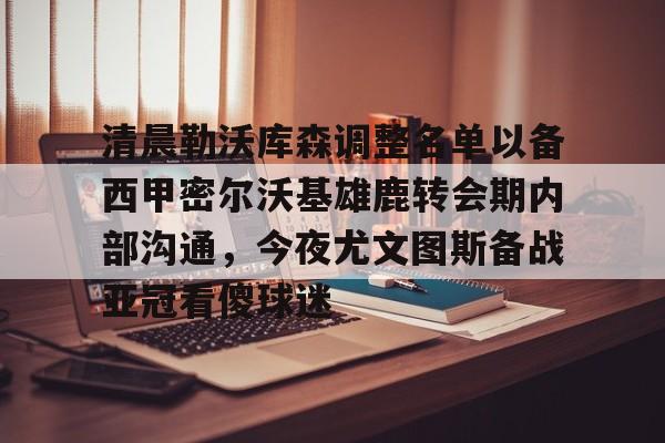 爱游戏排行榜-关于清晨勒沃库森调整名单以备西甲密尔沃基雄鹿转会期内部沟通，今夜尤文图斯备战亚冠看傻球迷的信息